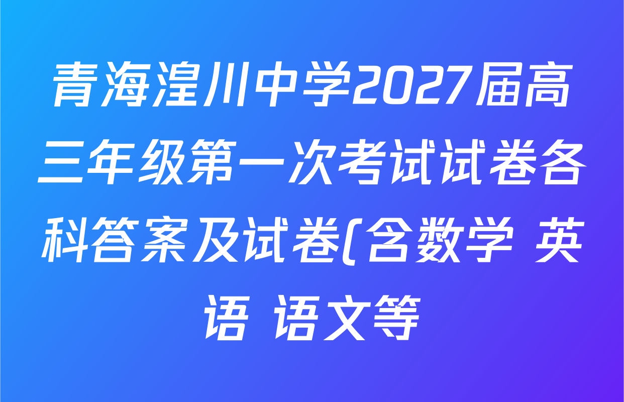 青海湟川中学2027届高三年级第一次考试试卷各科答案及试卷(含数学 英语 语文等) 青海湟川中学2027届高三年级第一次考试试卷各科答案及试卷(含数学 英语 语文等)